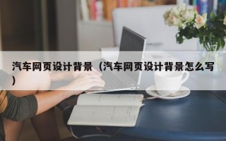 商洛汽车网页设计背景（汽车网页设计背景怎么写）