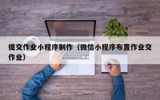 商洛提交作业小程序制作（微信小程序布置作业交作业）