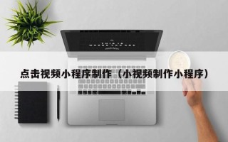 商洛点击视频小程序制作（小视频制作小程序）
