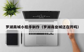 商洛罗湖商城小程序制作（罗湖商业城还在开吗）