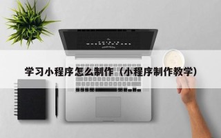 商洛学习小程序怎么制作（小程序制作教学）